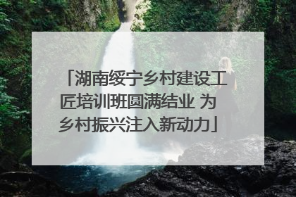湖南绥宁乡村建设工匠培训班圆满结业 为乡村振兴注入新动力