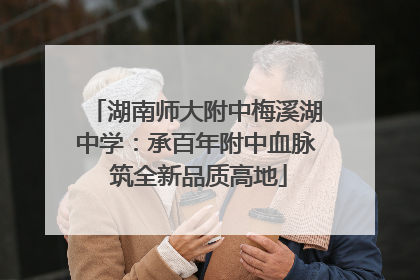 湖南师大附中梅溪湖中学：承百年附中血脉 筑全新品质高地