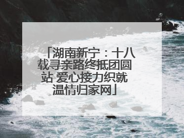 湖南新宁：十八载寻亲路终抵团圆站 爱心接力织就温情归家网