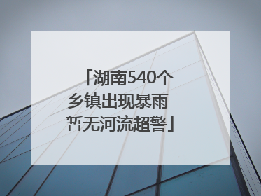 湖南540个乡镇出现暴雨 暂无河流超警
