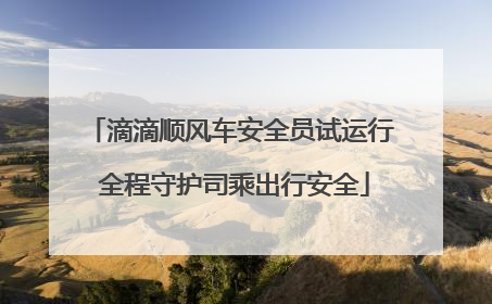 滴滴顺风车安全员试运行 全程守护司乘出行安全