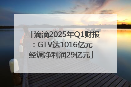 滴滴2025年Q1财报：GTV达1016亿元 经调净利润29亿元