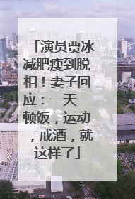 演员贾冰减肥瘦到脱相！妻子回应：一天一顿饭，运动，戒酒，就这样了