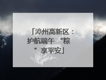 漳州高新区：护航端午 “粽”享平安