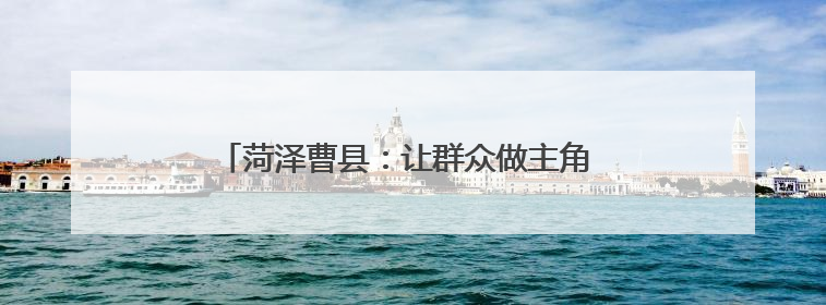 菏泽曹县：让群众做主角 唱响乡村振兴“好声音”