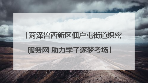 菏泽鲁西新区佃户屯街道织密服务网 助力学子逐梦考场