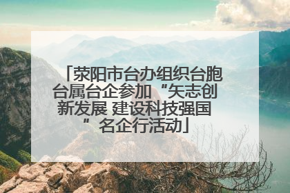 荥阳市台办组织台胞台属台企参加“矢志创新发展 建设科技强国”名企行活动