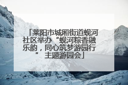 莱阳市城厢街道蚬河社区举办“蚬河粽香融乐韵，同心筑梦游园行” 主题游园会