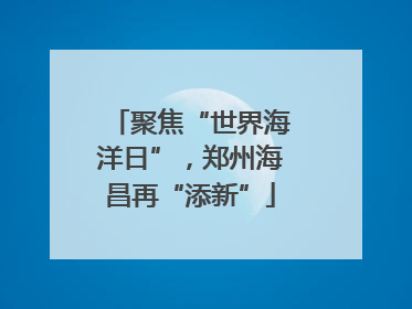 聚焦“世界海洋日”，郑州海昌再“添新”