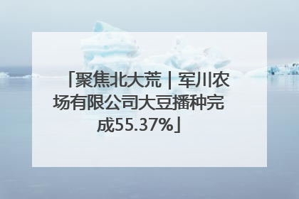 聚焦北大荒｜军川农场有限公司大豆播种完成55.37%
