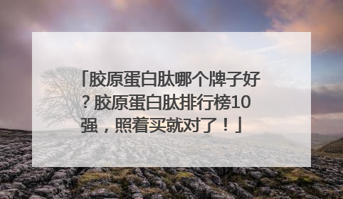 胶原蛋白肽哪个牌子好？胶原蛋白肽排行榜10强，照着买就对了！