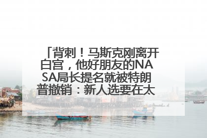 背刺！马斯克刚离开白宫，他好朋友的NASA局长提名就被特朗普撤销：新人选要在太空实现“美国优先”