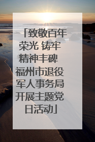 致敬百年荣光 铸牢精神丰碑 福州市退役军人事务局开展主题党日活动