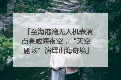 至海港湾无人机表演点亮威海夜空，“天空剧场”演绎山海奇境