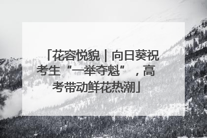 花容悦貌｜向日葵祝考生“一举夺魁”，高考带动鲜花热潮