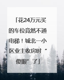 花24万元买的车位竟然不通电梯！城北一小区业主收房时“傻眼”了