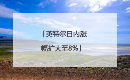 英特尔日内涨幅扩大至8%