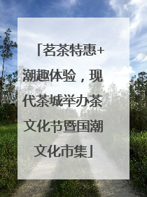 茗茶特惠+潮趣体验，现代茶城举办茶文化节暨国潮文化市集