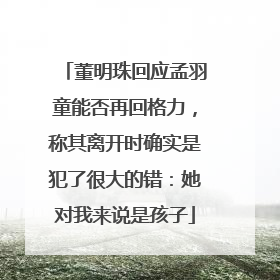 董明珠回应孟羽童能否再回格力，称其离开时确实是犯了很大的错：她对我来说是孩子