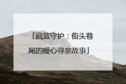 藏蓝守护：街头巷尾的暖心寻亲故事