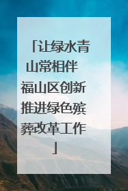 让绿水青山常相伴 福山区创新推进绿色殡葬改革工作