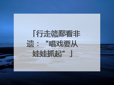 行走赣鄱看非遗：“唱戏要从娃娃抓起”