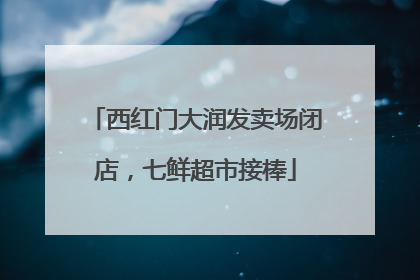 西红门大润发卖场闭店，七鲜超市接棒