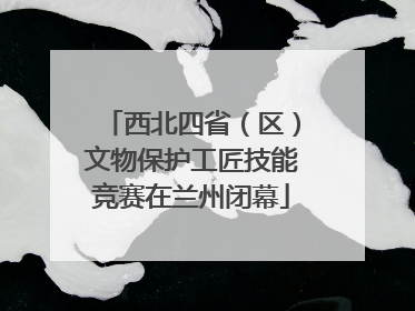 西北四省（区）文物保护工匠技能竞赛在兰州闭幕