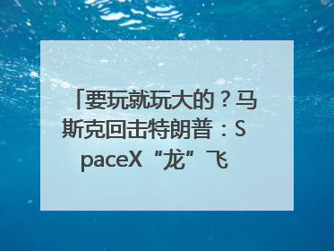 要玩就玩大的？马斯克回击特朗普：SpaceX“龙”飞船将立即退役！