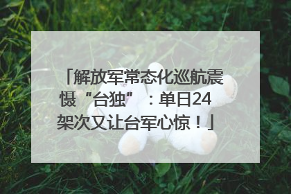 解放军常态化巡航震慑“台独”：单日24架次又让台军心惊！