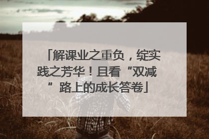 解课业之重负，绽实践之芳华！且看“双减”路上的成长答卷