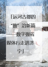 运河古都的“数”治新篇——数字强省媒体行走进济宁