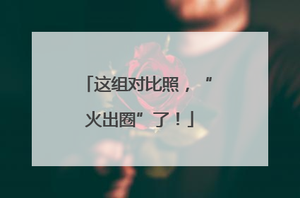 这组对比照，“火出圈”了！
