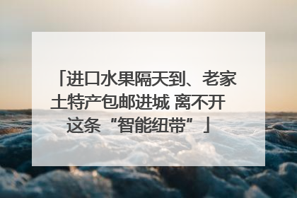 进口水果隔天到、老家土特产包邮进城 离不开这条“智能纽带”
