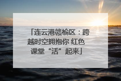连云港赣榆区：跨越时空拥抱你 红色课堂“活”起来