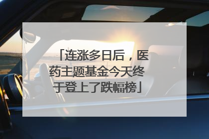 连涨多日后，医药主题基金今天终于登上了跌幅榜