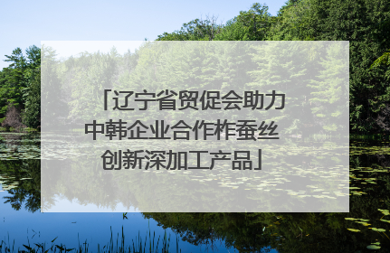 辽宁省贸促会助力中韩企业合作柞蚕丝创新深加工产品