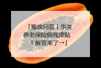 豫政问答丨事关养老保险病残津贴！解答来了→