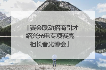 赛会联动招商引才 绍兴光电专项赛亮相长春光博会