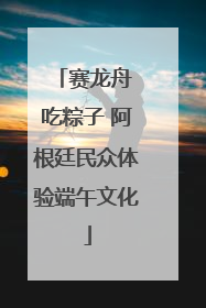 赛龙舟 吃粽子 阿根廷民众体验端午文化