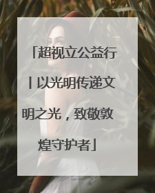 超视立公益行丨以光明传递文明之光，致敬敦煌守护者