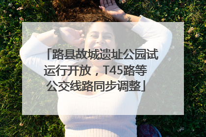 路县故城遗址公园试运行开放，T45路等公交线路同步调整