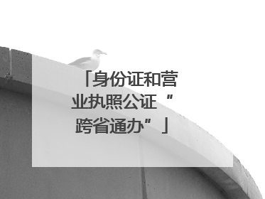 身份证和营业执照公证“跨省通办”