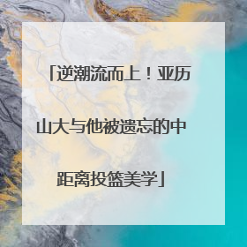 逆潮流而上！亚历山大与他被遗忘的中距离投篮美学