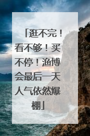 逛不完！看不够！买不停！渔博会最后一天人气依然爆棚
