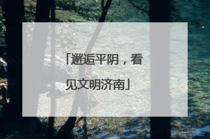 邂逅平阴，看见文明济南