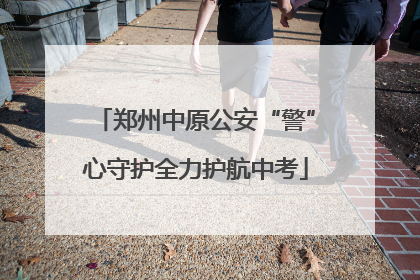 郑州中原公安“警”心守护全力护航中考