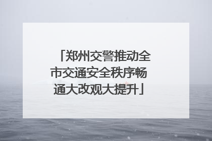 郑州交警推动全市交通安全秩序畅通大改观大提升