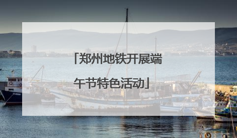 郑州地铁开展端午节特色活动