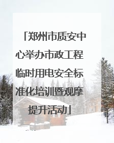 郑州市质安中心举办市政工程临时用电安全标准化培训暨观摩提升活动